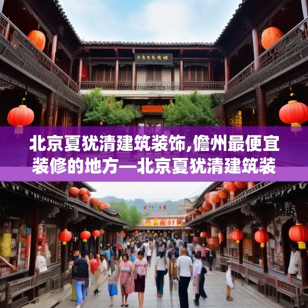 北京夏犹清建筑装饰,儋州最便宜装修的地方—北京夏犹清建筑装饰282.a158b159c162fgy.169lkjl