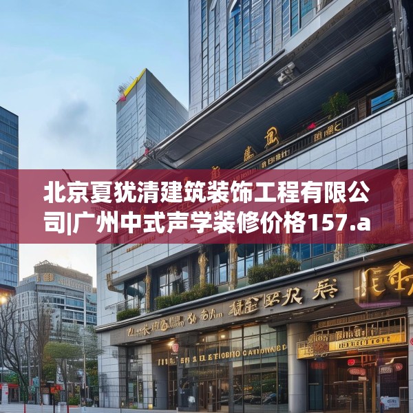 北京夏犹清建筑装饰工程有限公司|广州中式声学装修价格157.a33b34c37fgy.44poiy