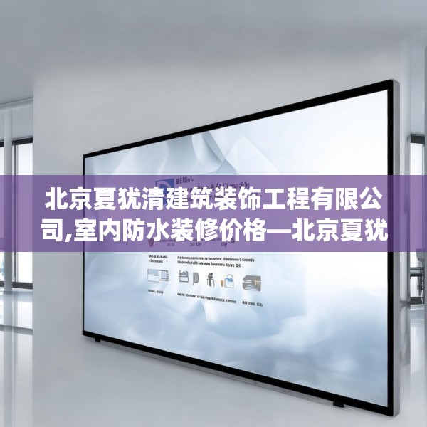 北京夏犹清建筑装饰工程有限公司,室内防水装修价格—北京夏犹清建筑装饰工程有限公司581.a457b458c461fgy.468fds