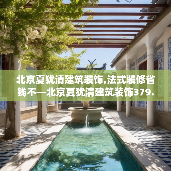 北京夏犹清建筑装饰,法式装修省钱不—北京夏犹清建筑装饰379.a255b256c259fgy.266jhhj