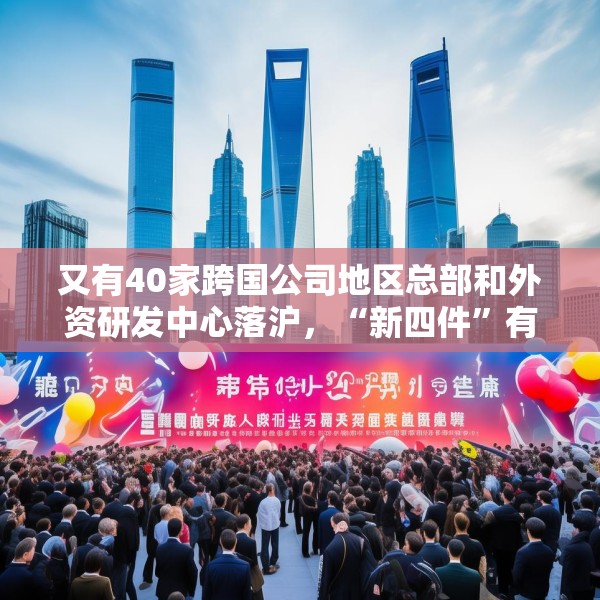 又有40家跨国公司地区总部和外资研发中心落沪，“新四件”有何魅力？