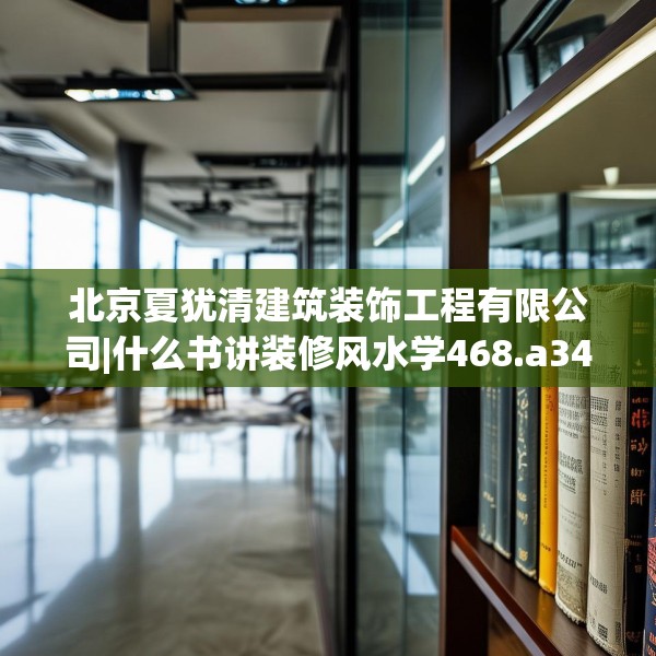 北京夏犹清建筑装饰工程有限公司|什么书讲装修风水学468.a344b345c348fgy.355nbn
