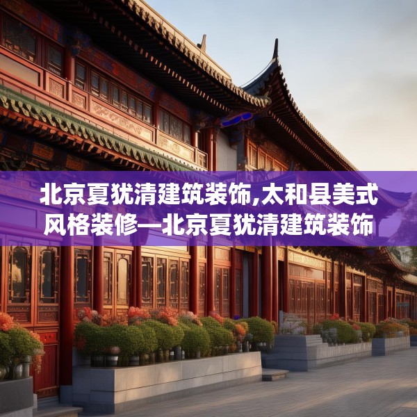 北京夏犹清建筑装饰,太和县美式风格装修—北京夏犹清建筑装饰537.a413b414c417fgy.424fhsg