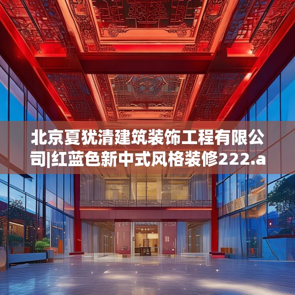 北京夏犹清建筑装饰工程有限公司|红蓝色新中式风格装修222.a98b99c102fgy.109dsfds