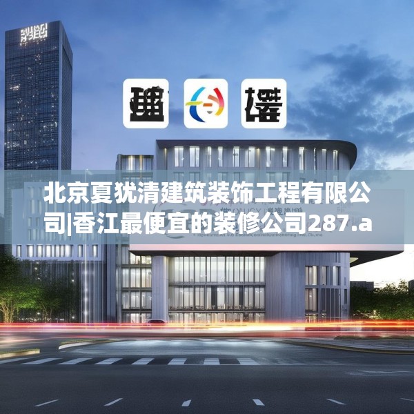北京夏犹清建筑装饰工程有限公司|香江最便宜的装修公司287.a163b164c167fgy.174bnbn