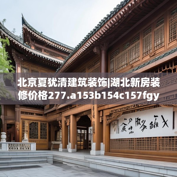 北京夏犹清建筑装饰|湖北新房装修价格277.a153b154c157fgy.164fdsfds