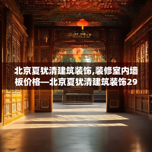 北京夏犹清建筑装饰,装修室内墙板价格—北京夏犹清建筑装饰291.a167b168c171fgy.178uyk