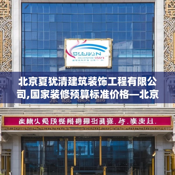 北京夏犹清建筑装饰工程有限公司,国家装修预算标准价格—北京夏犹清建筑装饰工程有限公司325.a201b202c205fgy.212jhhj