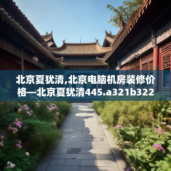 北京夏犹清,北京电脑机房装修价格—北京夏犹清445.a321b322c325fgy.332poiy
