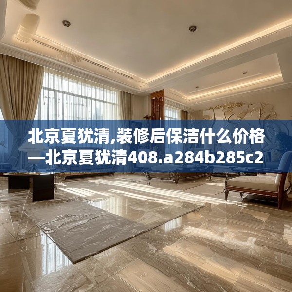 北京夏犹清,装修后保洁什么价格—北京夏犹清408.a284b285c288fgy.295lkjl