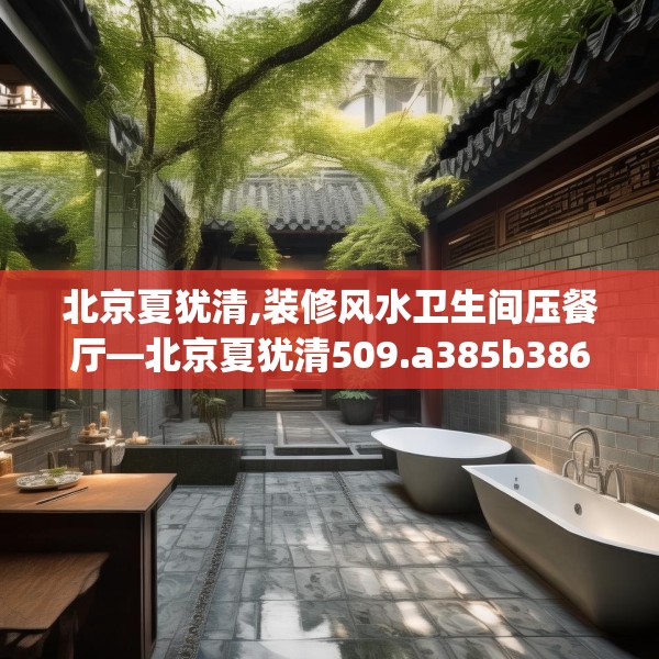 北京夏犹清,装修风水卫生间压餐厅—北京夏犹清509.a385b386c389fgy.396fds