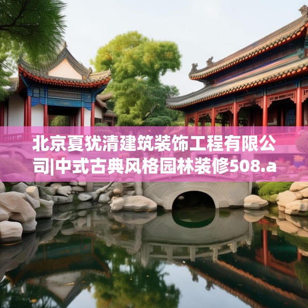 北京夏犹清建筑装饰工程有限公司|中式古典风格园林装修508.a384b385c388fgy.395htyj