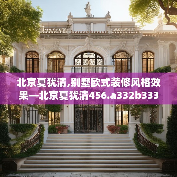 北京夏犹清,别墅欧式装修风格效果—北京夏犹清456.a332b333c336fgy.343dsfds