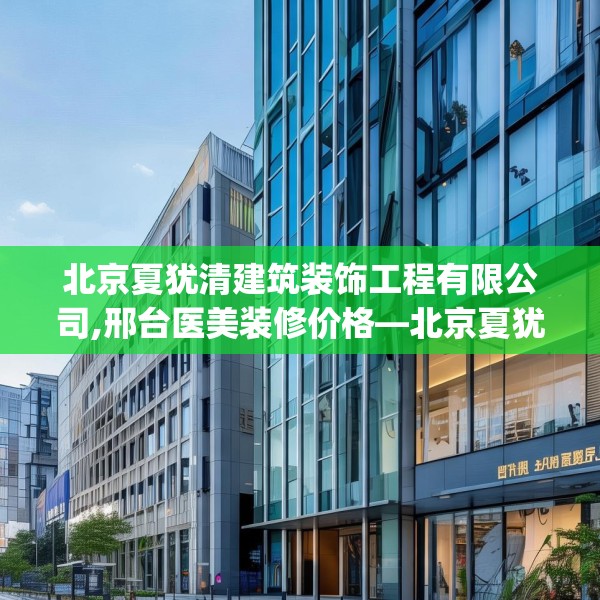北京夏犹清建筑装饰工程有限公司,邢台医美装修价格—北京夏犹清建筑装饰工程有限公司552.a428b429c432fgy.439lkjl