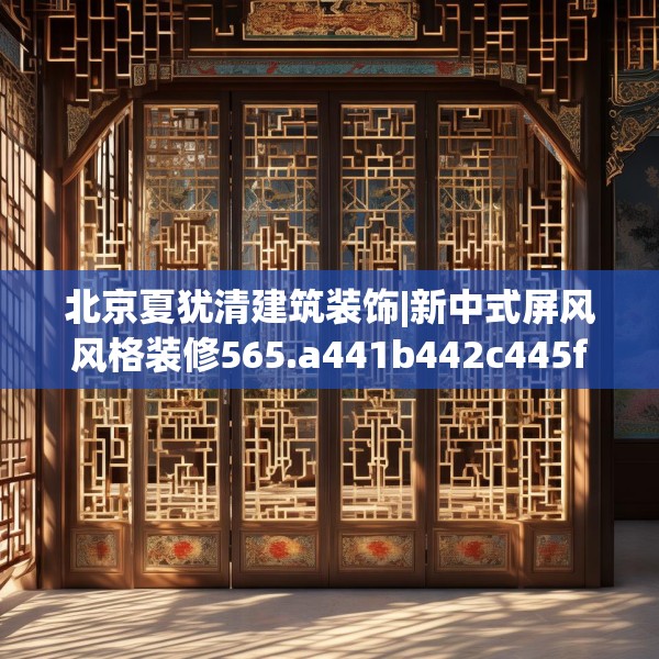 北京夏犹清建筑装饰|新中式屏风风格装修565.a441b442c445fgy.452fdsfds
