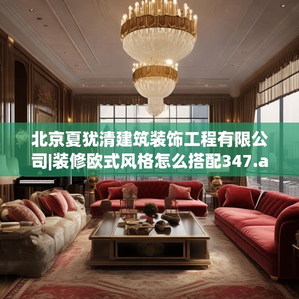 北京夏犹清建筑装饰工程有限公司|装修欧式风格怎么搭配347.a223b224c227fgy.234fds