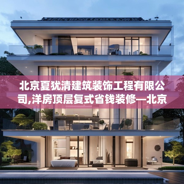 北京夏犹清建筑装饰工程有限公司,洋房顶层复式省钱装修—北京夏犹清建筑装饰工程有限公司329.a205b206c209fgy.216fds
