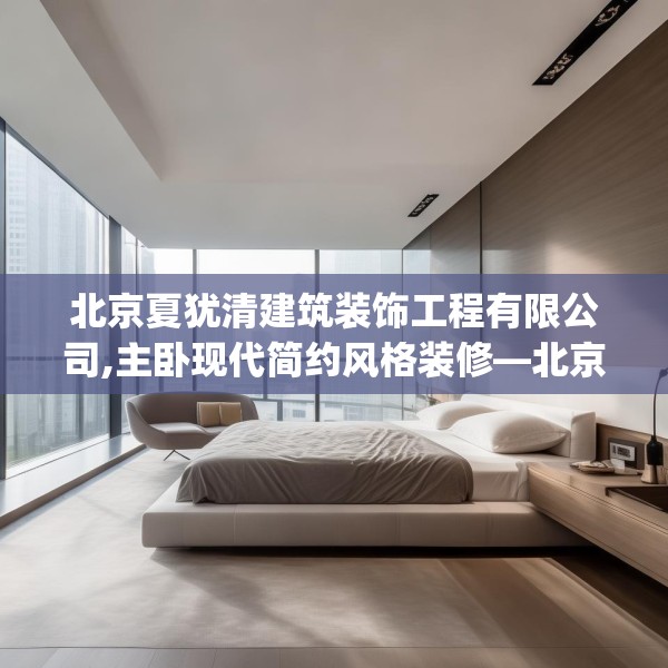 北京夏犹清建筑装饰工程有限公司,主卧现代简约风格装修—北京夏犹清建筑装饰工程有限公司204.a80b81c84fgy.91dsfds