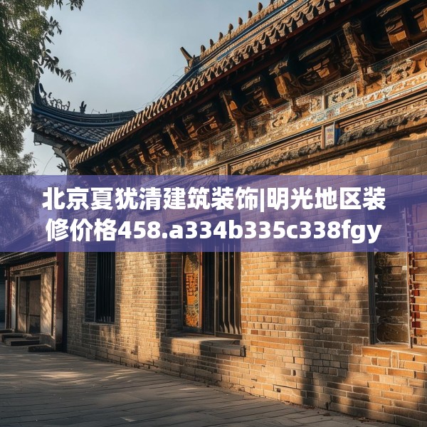 北京夏犹清建筑装饰|明光地区装修价格458.a334b335c338fgy.345wew