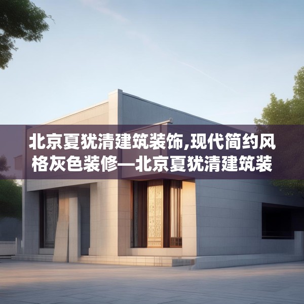 北京夏犹清建筑装饰,现代简约风格灰色装修—北京夏犹清建筑装饰523.a399b400c403fgy.410jhhj
