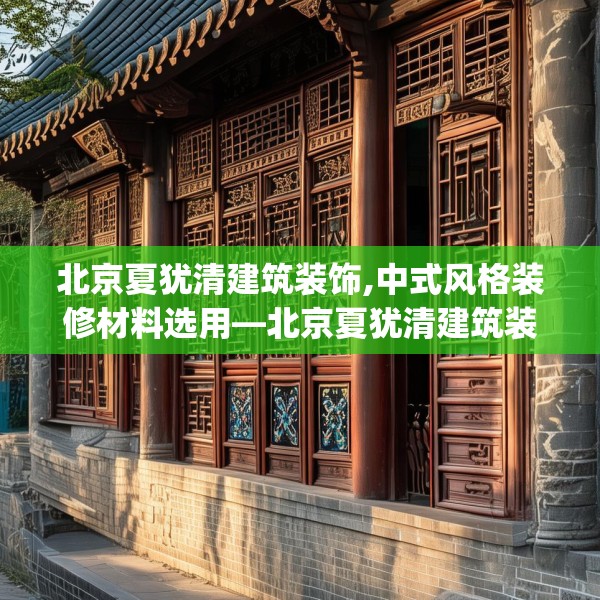 北京夏犹清建筑装饰,中式风格装修材料选用—北京夏犹清建筑装饰605.a481b482c485fgy.492cvcx