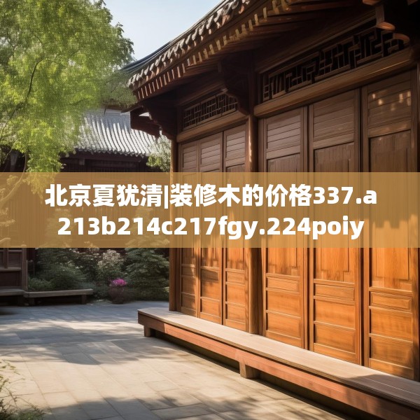 北京夏犹清|装修木的价格337.a213b214c217fgy.224poiy