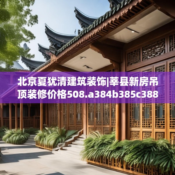 北京夏犹清建筑装饰|莘县新房吊顶装修价格508.a384b385c388fgy.395htyj