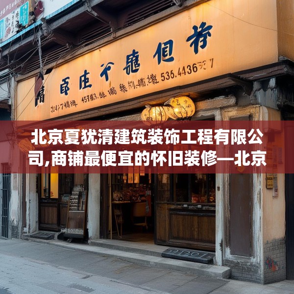 北京夏犹清建筑装饰工程有限公司,商铺最便宜的怀旧装修—北京夏犹清建筑装饰工程有限公司553.a429b430c433fgy.440poiy