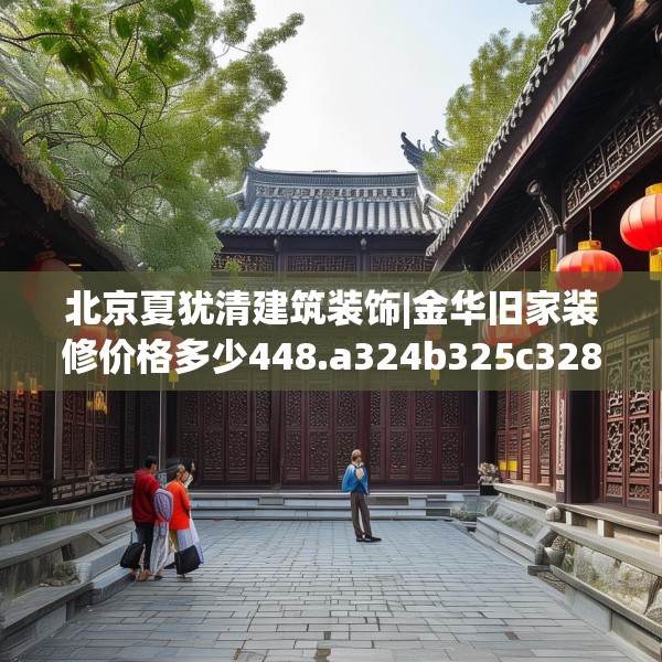 北京夏犹清建筑装饰|金华旧家装修价格多少448.a324b325c328fgy.335dewqe