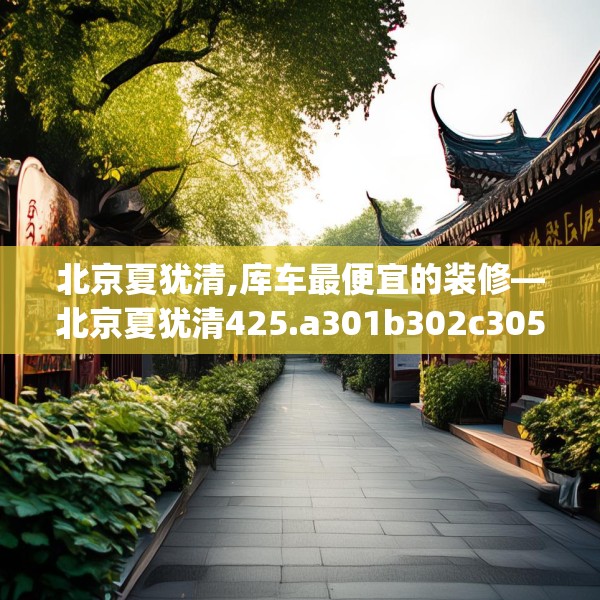 北京夏犹清,库车最便宜的装修—北京夏犹清425.a301b302c305fgy.312cvcx