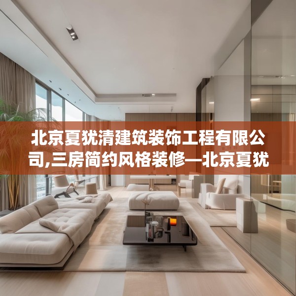 北京夏犹清建筑装饰工程有限公司,三房简约风格装修—北京夏犹清建筑装饰工程有限公司192.a68b69c72fgy.79lkjl