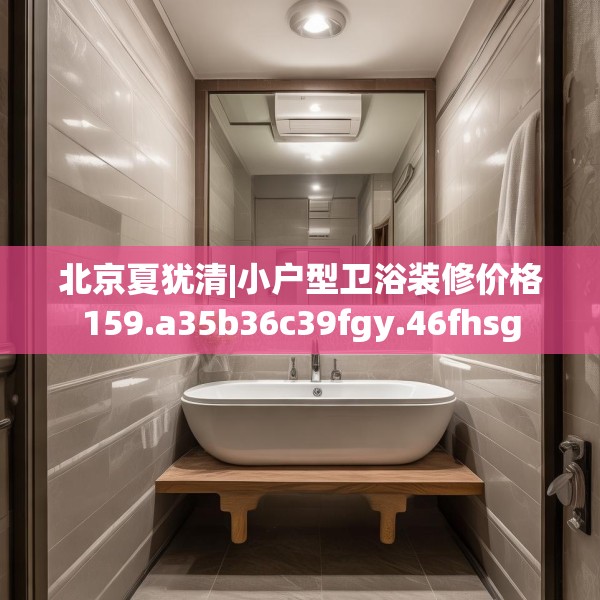 北京夏犹清|小户型卫浴装修价格159.a35b36c39fgy.46fhsg