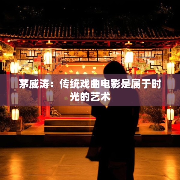茅威涛：传统戏曲电影是属于时光的艺术