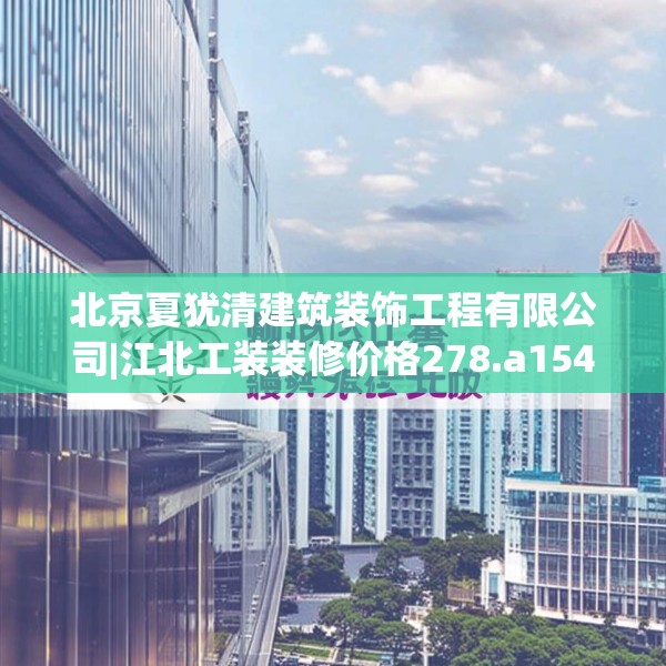 北京夏犹清建筑装饰工程有限公司|江北工装装修价格278.a154b155c158fgy.165wew
