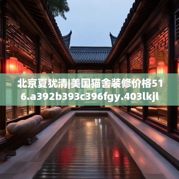 北京夏犹清|美国猫舍装修价格516.a392b393c396fgy.403lkjl