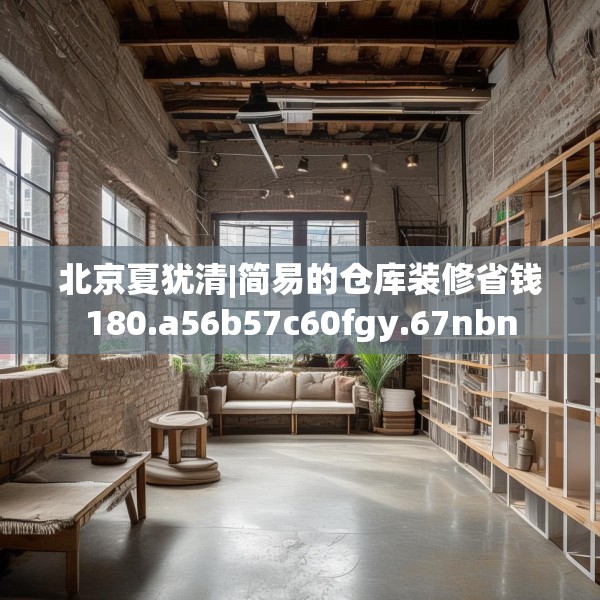 北京夏犹清|简易的仓库装修省钱180.a56b57c60fgy.67nbn