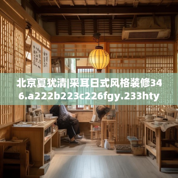 北京夏犹清|采耳日式风格装修346.a222b223c226fgy.233htyj