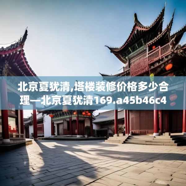 北京夏犹清,塔楼装修价格多少合理—北京夏犹清169.a45b46c49fgy.56fdsfds