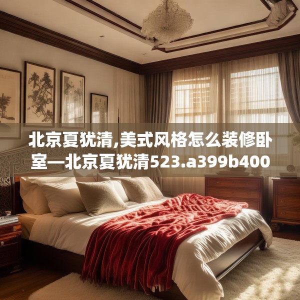 北京夏犹清,美式风格怎么装修卧室—北京夏犹清523.a399b400c403fgy.410jhhj