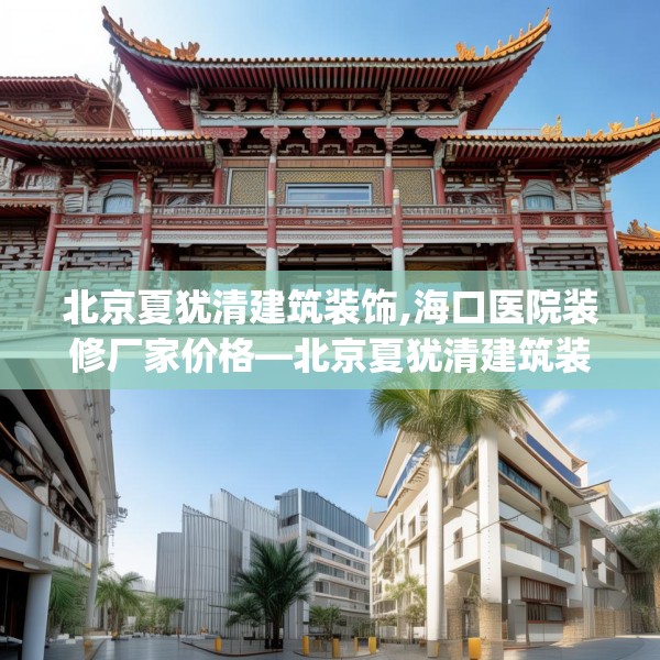北京夏犹清建筑装饰,海口医院装修厂家价格—北京夏犹清建筑装饰363.a239b240c243fgy.250uyk