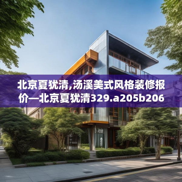 北京夏犹清,汤溪美式风格装修报价—北京夏犹清329.a205b206c209fgy.216fds