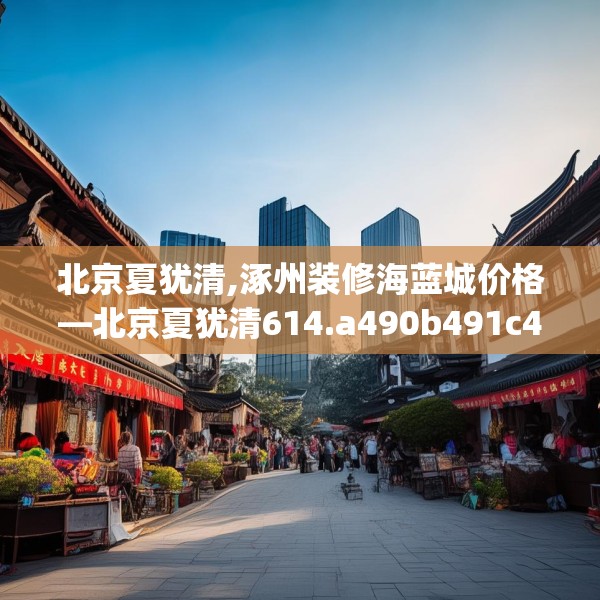 北京夏犹清,涿州装修海蓝城价格—北京夏犹清614.a490b491c494fgy.50176657