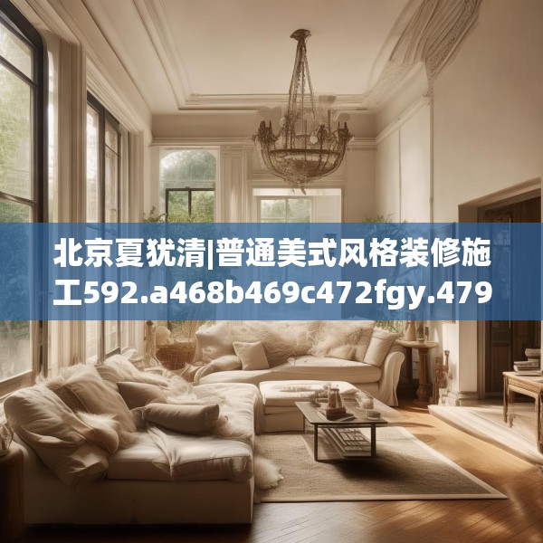 北京夏犹清|普通美式风格装修施工592.a468b469c472fgy.479dewqe