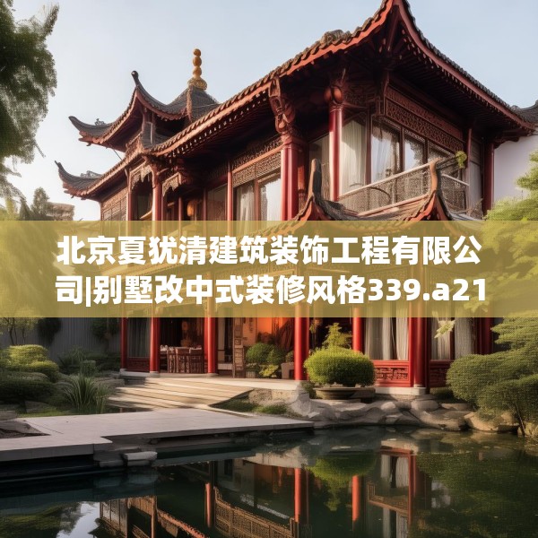 北京夏犹清建筑装饰工程有限公司|别墅改中式装修风格339.a215b216c219fgy.226fhsg