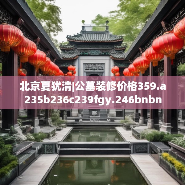 北京夏犹清|公墓装修价格359.a235b236c239fgy.246bnbn