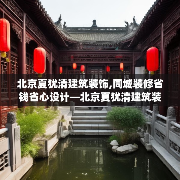北京夏犹清建筑装饰,同城装修省钱省心设计—北京夏犹清建筑装饰608.a484b485c488fgy.495xczxv