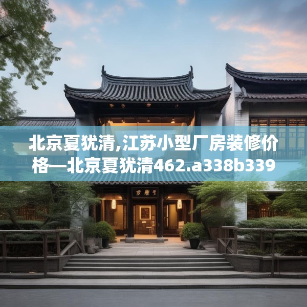 北京夏犹清,江苏小型厂房装修价格—北京夏犹清462.a338b339c342fgy.349lkjl
