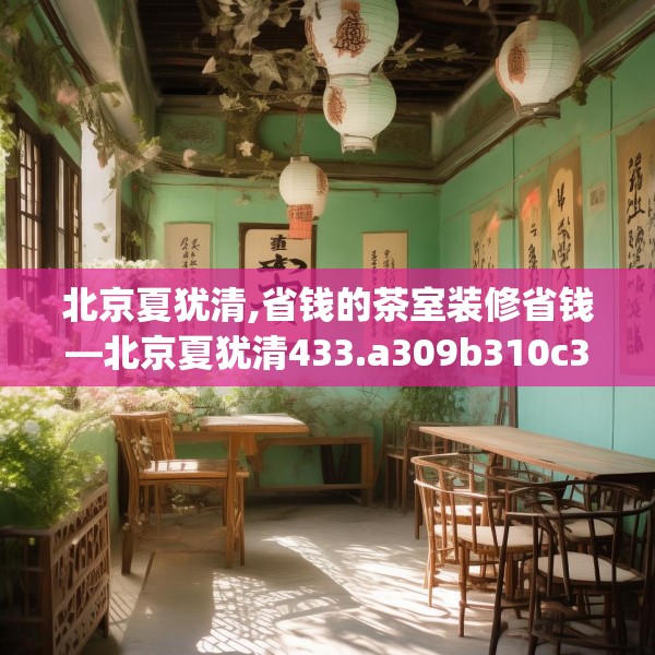 北京夏犹清,省钱的茶室装修省钱—北京夏犹清433.a309b310c313fgy.320jhhj