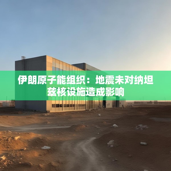 伊朗原子能组织：地震未对纳坦兹核设施造成影响