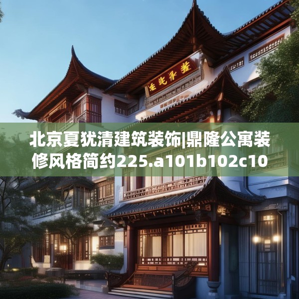 北京夏犹清建筑装饰|鼎隆公寓装修风格简约225.a101b102c105fgy.112fghfd